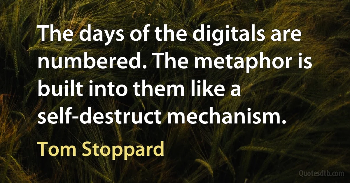 The days of the digitals are numbered. The metaphor is built into them like a self-destruct mechanism. (Tom Stoppard)