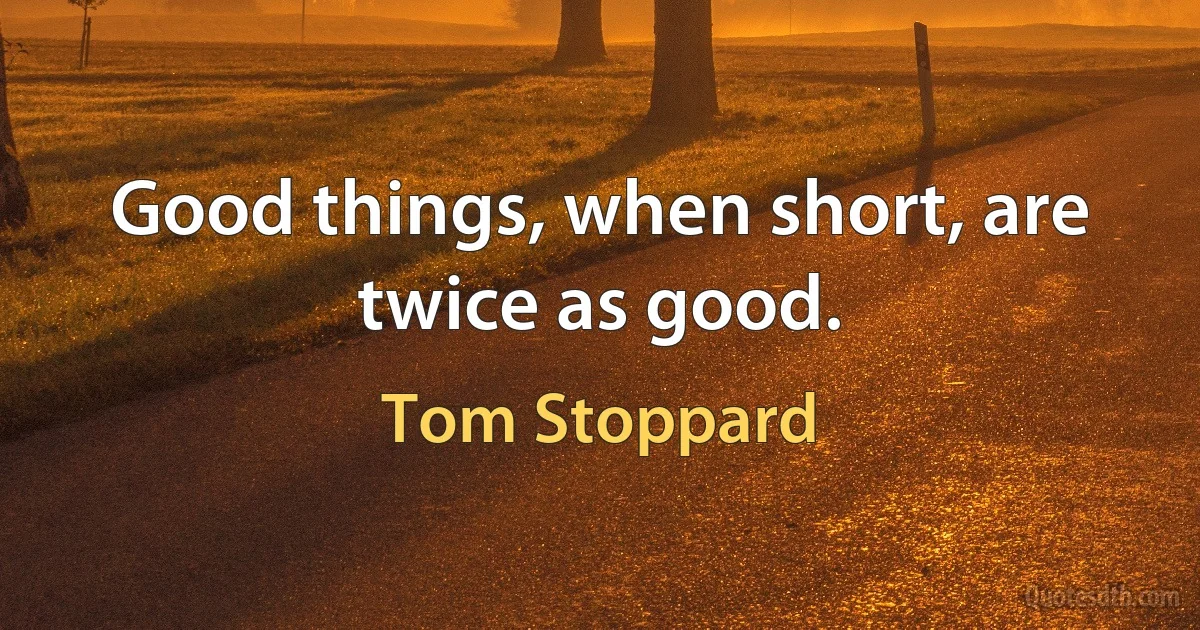 Good things, when short, are twice as good. (Tom Stoppard)