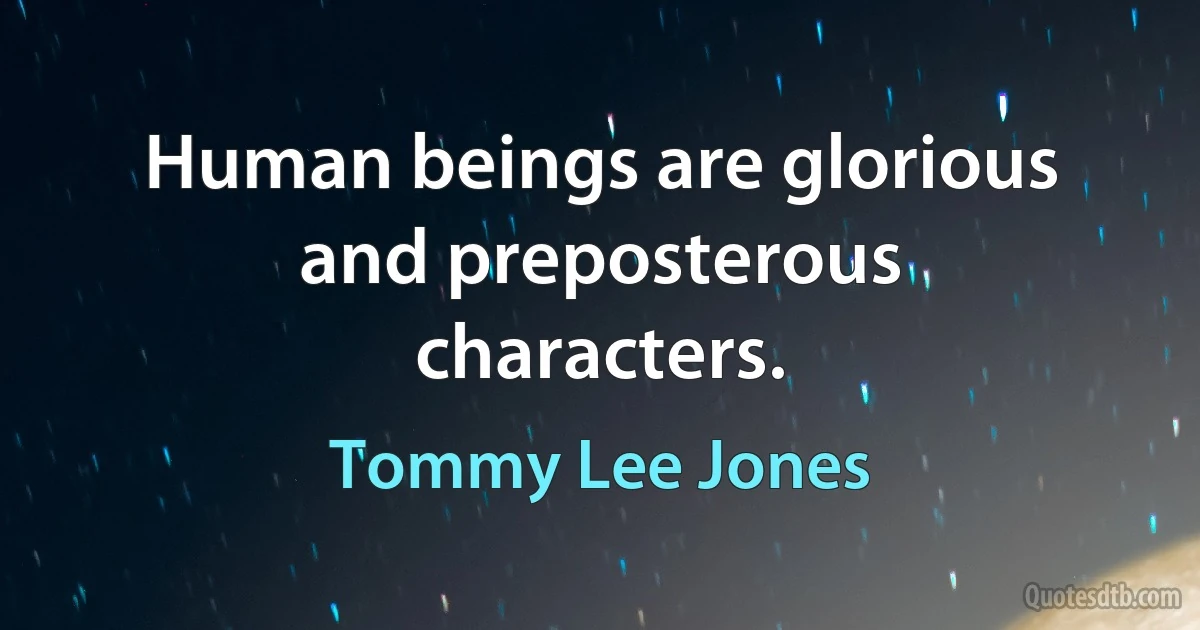 Human beings are glorious and preposterous characters. (Tommy Lee Jones)