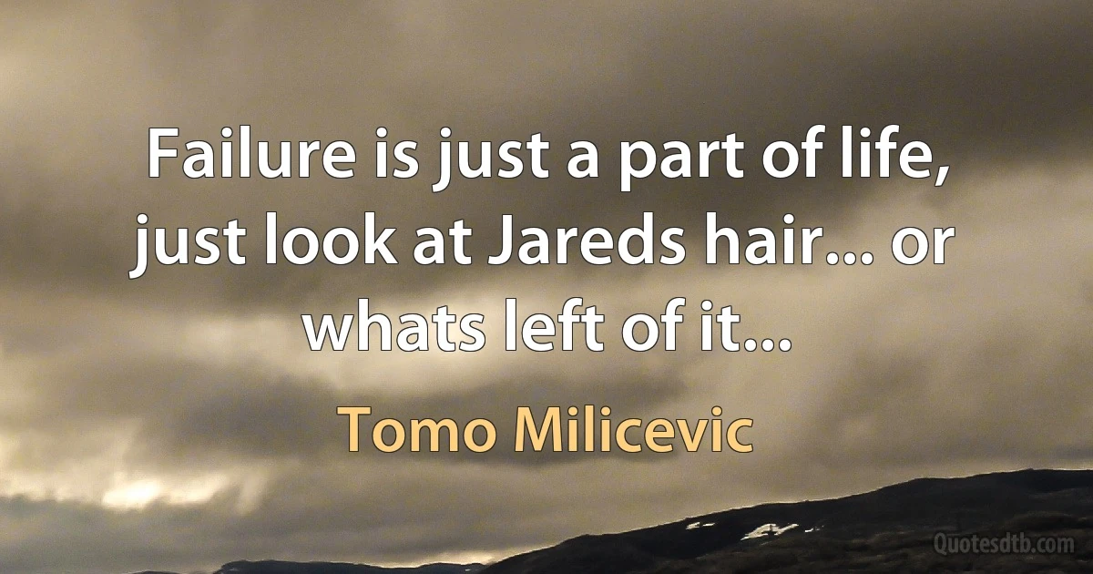 Failure is just a part of life, just look at Jareds hair... or whats left of it... (Tomo Milicevic)