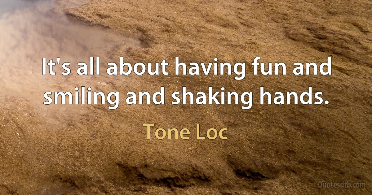 It's all about having fun and smiling and shaking hands. (Tone Loc)