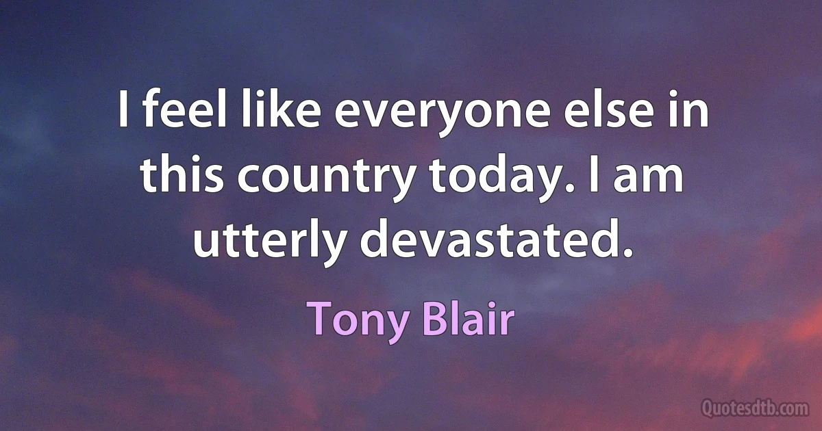 I feel like everyone else in this country today. I am utterly devastated. (Tony Blair)