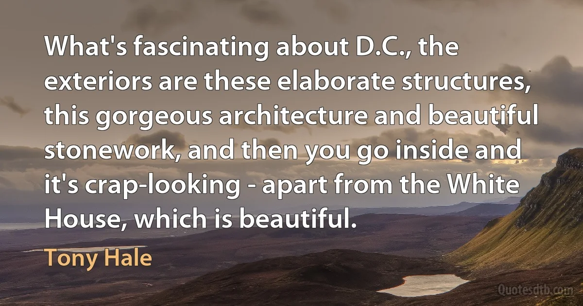 What's fascinating about D.C., the exteriors are these elaborate structures, this gorgeous architecture and beautiful stonework, and then you go inside and it's crap-looking - apart from the White House, which is beautiful. (Tony Hale)