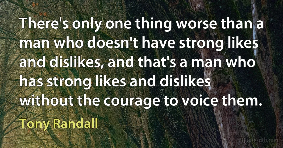 There's only one thing worse than a man who doesn't have strong likes and dislikes, and that's a man who has strong likes and dislikes without the courage to voice them. (Tony Randall)