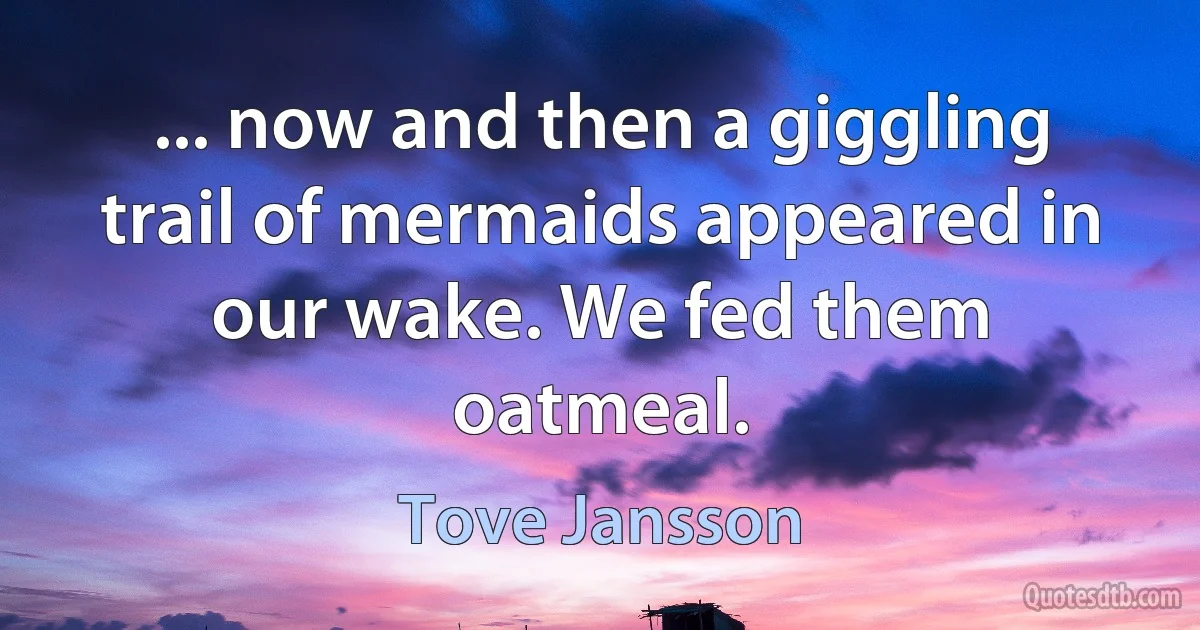 ... now and then a giggling trail of mermaids appeared in our wake. We fed them oatmeal. (Tove Jansson)