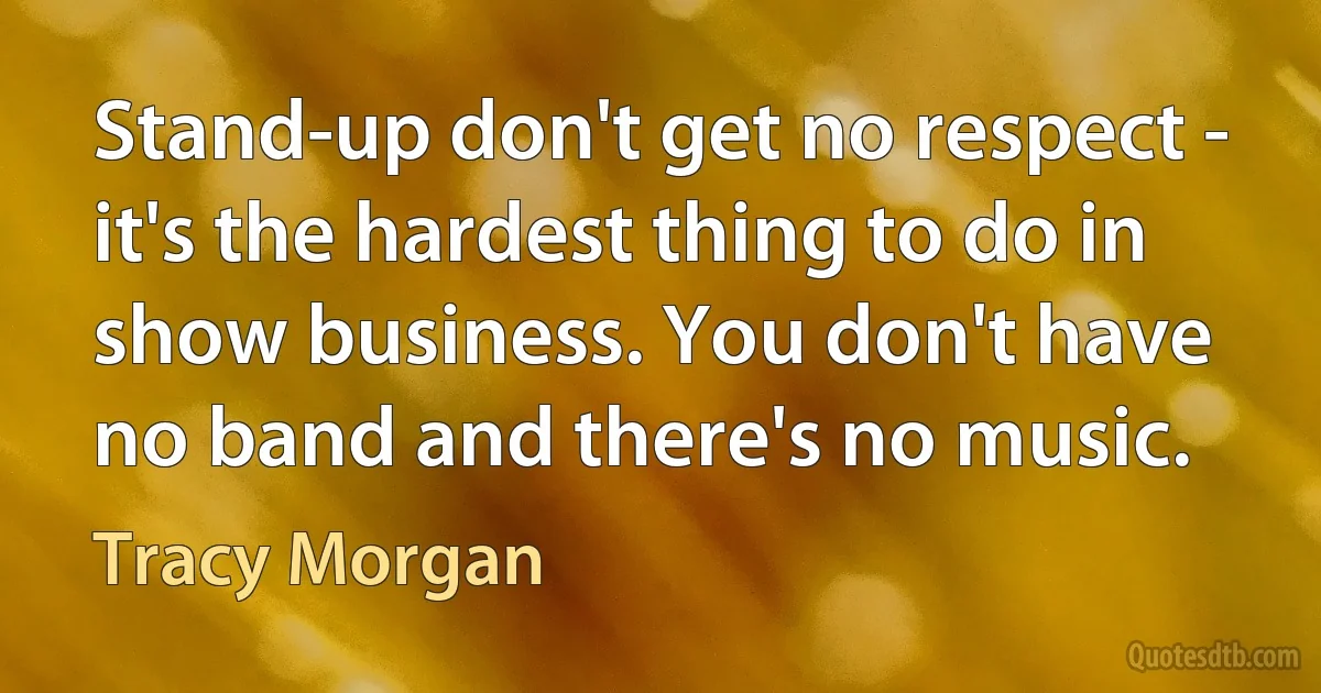 Stand-up don't get no respect - it's the hardest thing to do in show business. You don't have no band and there's no music. (Tracy Morgan)