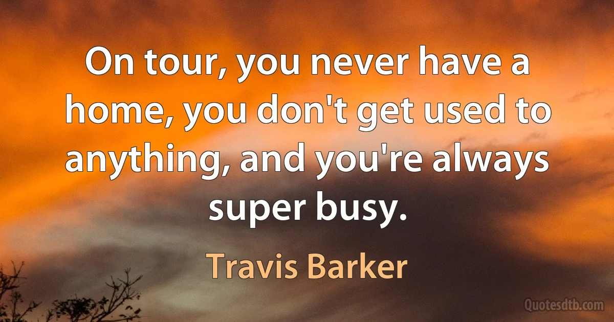 On tour, you never have a home, you don't get used to anything, and you're always super busy. (Travis Barker)