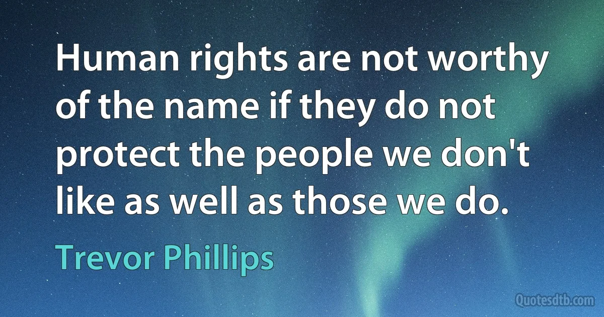 Human rights are not worthy of the name if they do not protect the people we don't like as well as those we do. (Trevor Phillips)