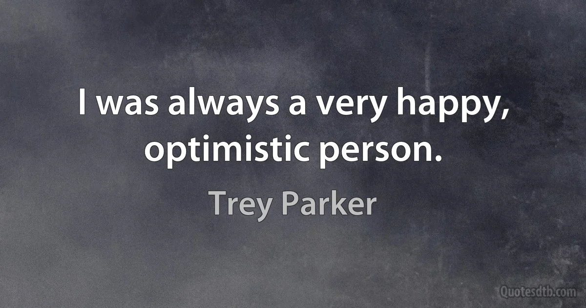 I was always a very happy, optimistic person. (Trey Parker)