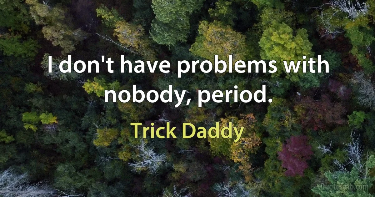 I don't have problems with nobody, period. (Trick Daddy)