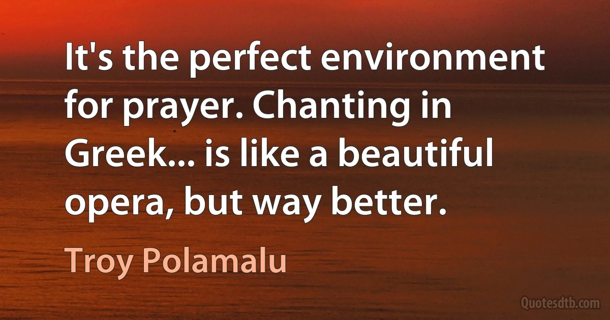 It's the perfect environment for prayer. Chanting in Greek... is like a beautiful opera, but way better. (Troy Polamalu)