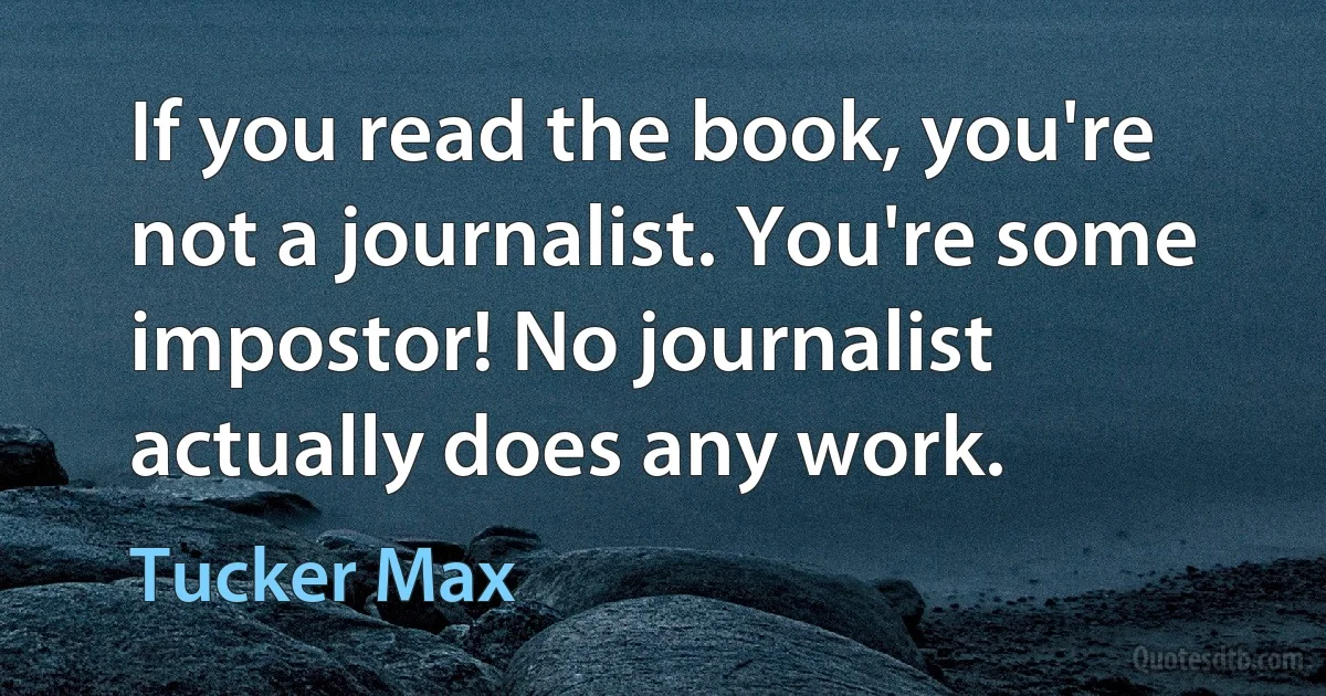 If you read the book, you're not a journalist. You're some impostor! No journalist actually does any work. (Tucker Max)