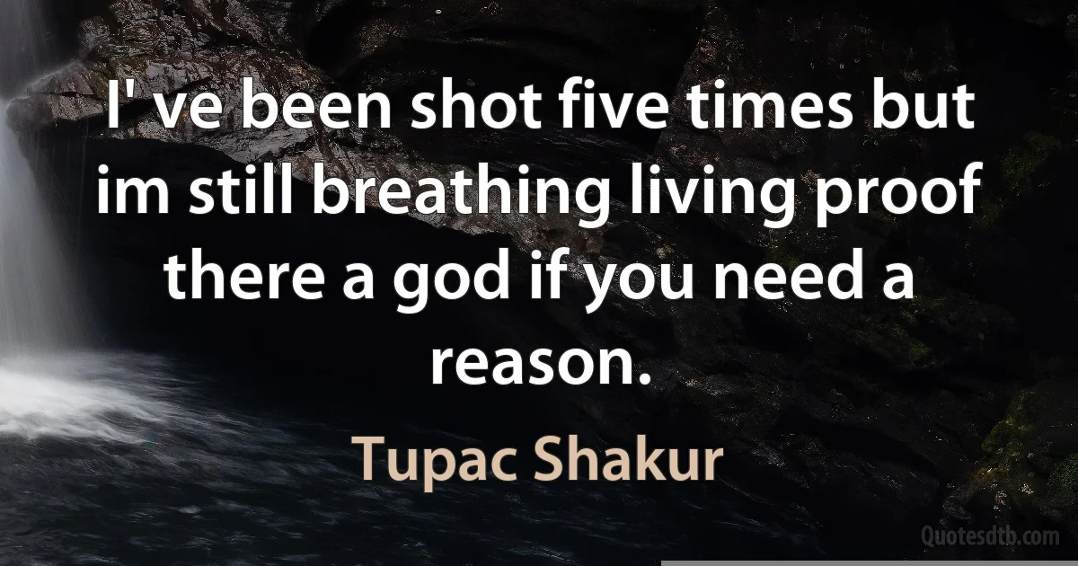 I' ve been shot five times but im still breathing living proof there a god if you need a reason. (Tupac Shakur)