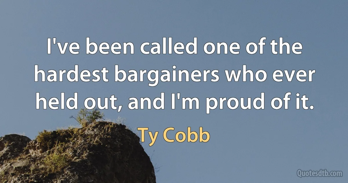 I've been called one of the hardest bargainers who ever held out, and I'm proud of it. (Ty Cobb)