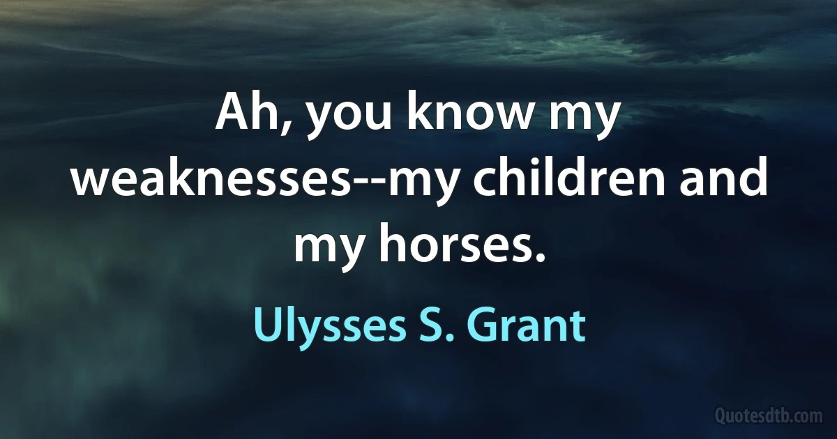 Ah, you know my weaknesses--my children and my horses. (Ulysses S. Grant)