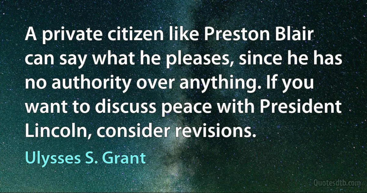 A private citizen like Preston Blair can say what he pleases, since he has no authority over anything. If you want to discuss peace with President Lincoln, consider revisions. (Ulysses S. Grant)