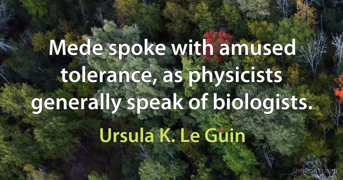 Mede spoke with amused tolerance, as physicists generally speak of biologists. (Ursula K. Le Guin)