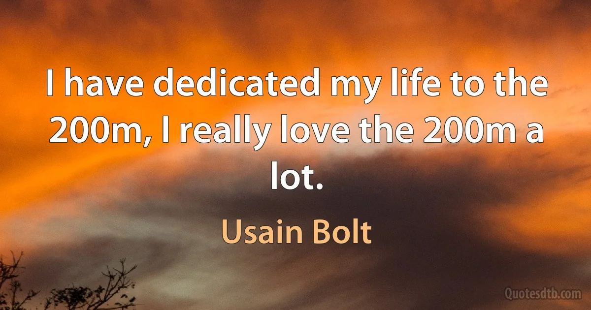 I have dedicated my life to the 200m, I really love the 200m a lot. (Usain Bolt)