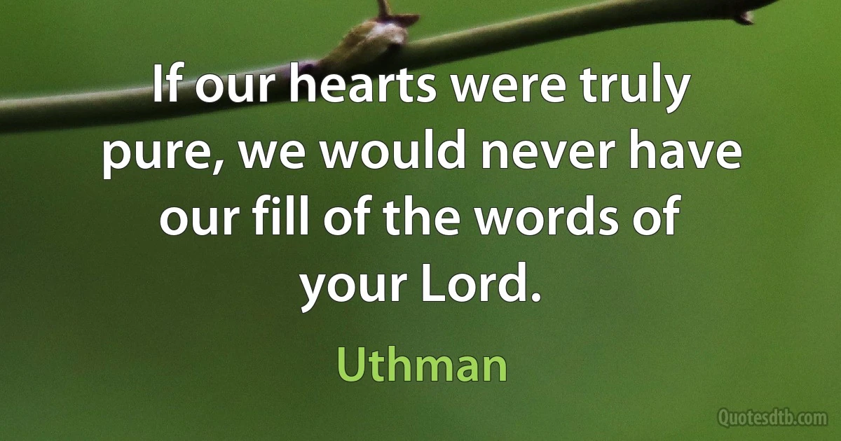 If our hearts were truly pure, we would never have our fill of the words of your Lord. (Uthman)