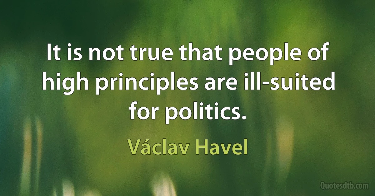 It is not true that people of high principles are ill-suited for politics. (Václav Havel)