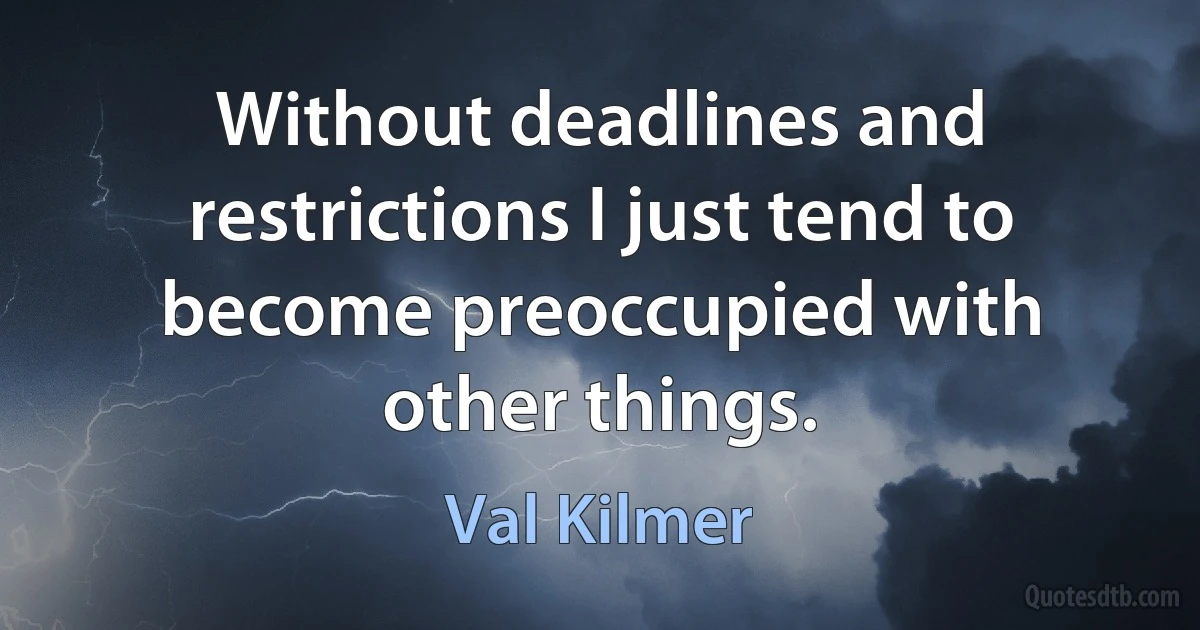 Without deadlines and restrictions I just tend to become preoccupied with other things. (Val Kilmer)