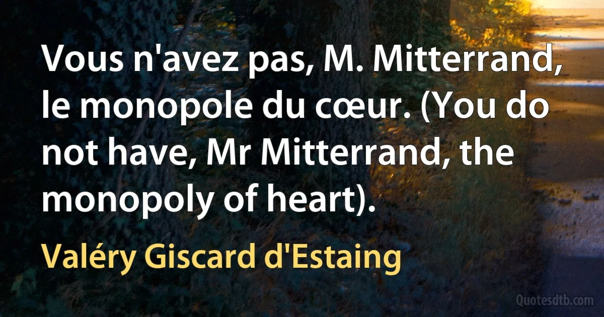 Vous n'avez pas, M. Mitterrand, le monopole du cœur. (You do not have, Mr Mitterrand, the monopoly of heart). (Valéry Giscard d'Estaing)