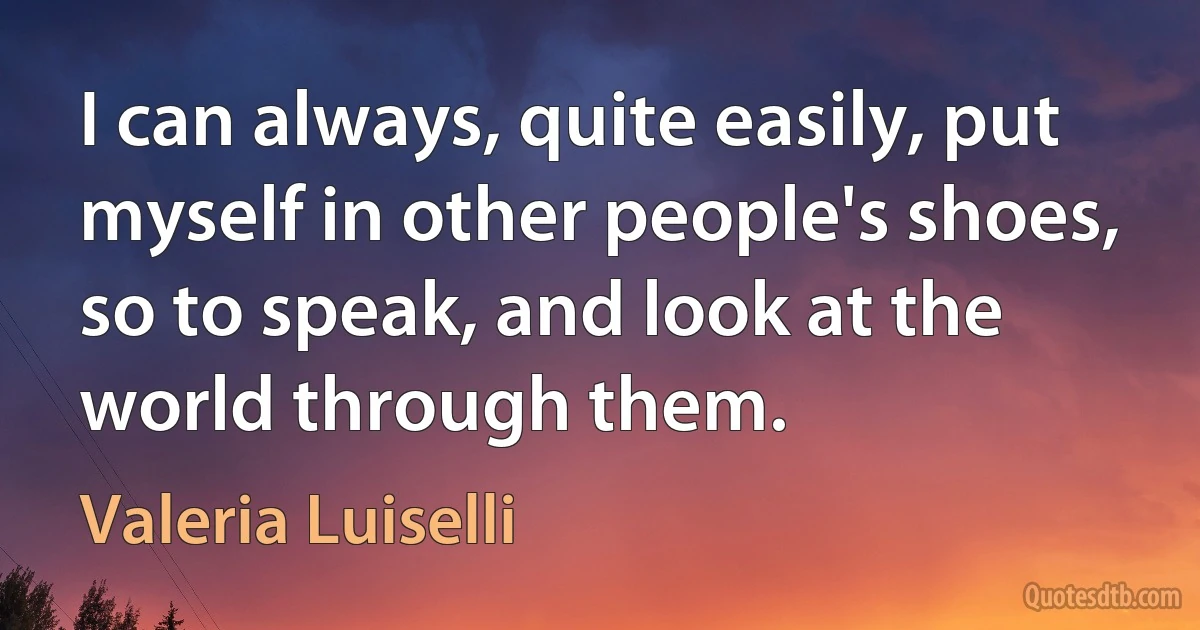 I can always, quite easily, put myself in other people's shoes, so to speak, and look at the world through them. (Valeria Luiselli)