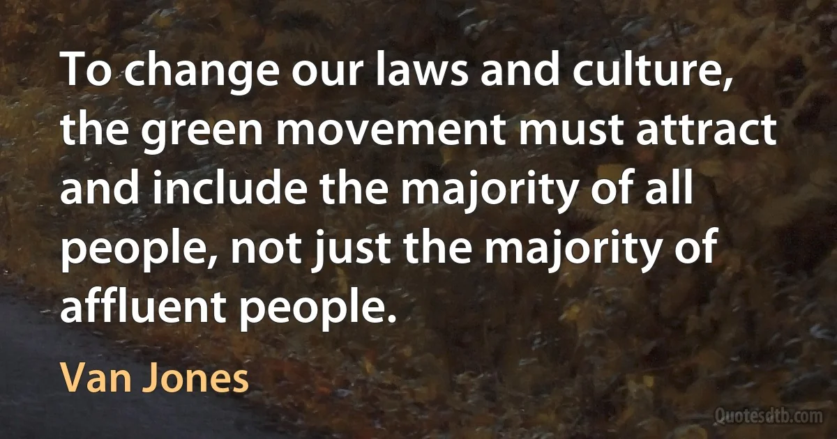 To change our laws and culture, the green movement must attract and include the majority of all people, not just the majority of affluent people. (Van Jones)