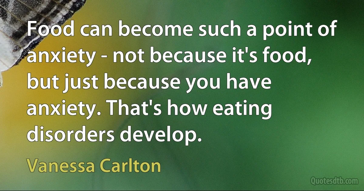 Food can become such a point of anxiety - not because it's food, but just because you have anxiety. That's how eating disorders develop. (Vanessa Carlton)