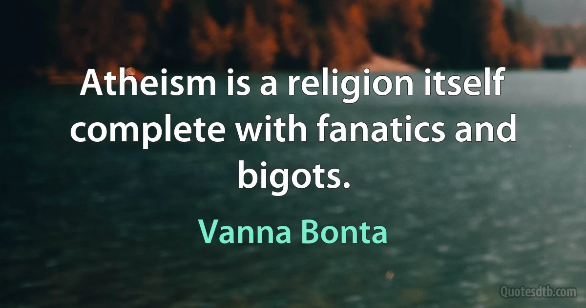 Atheism is a religion itself complete with fanatics and bigots. (Vanna Bonta)