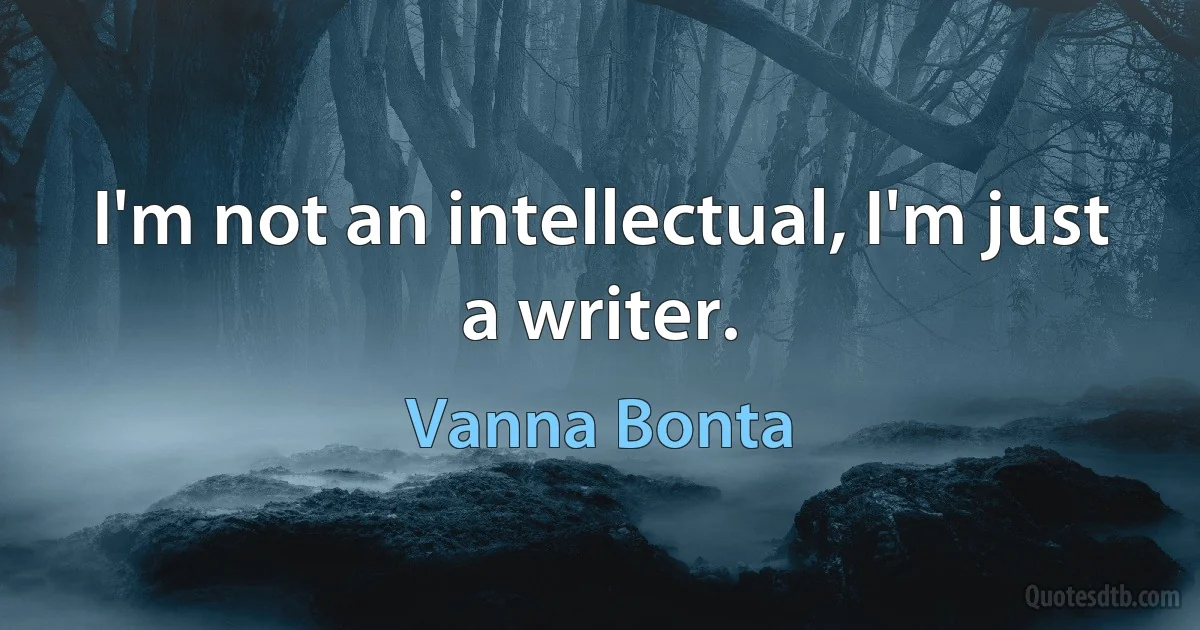 I'm not an intellectual, I'm just a writer. (Vanna Bonta)