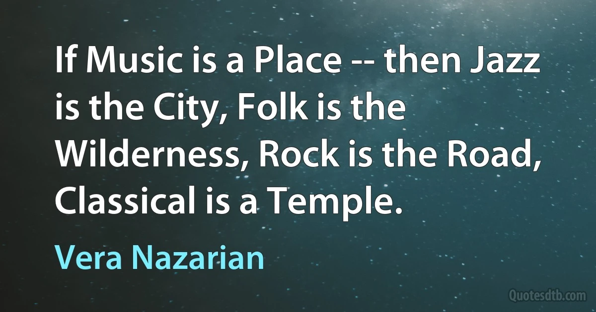 If Music is a Place -- then Jazz is the City, Folk is the Wilderness, Rock is the Road, Classical is a Temple. (Vera Nazarian)