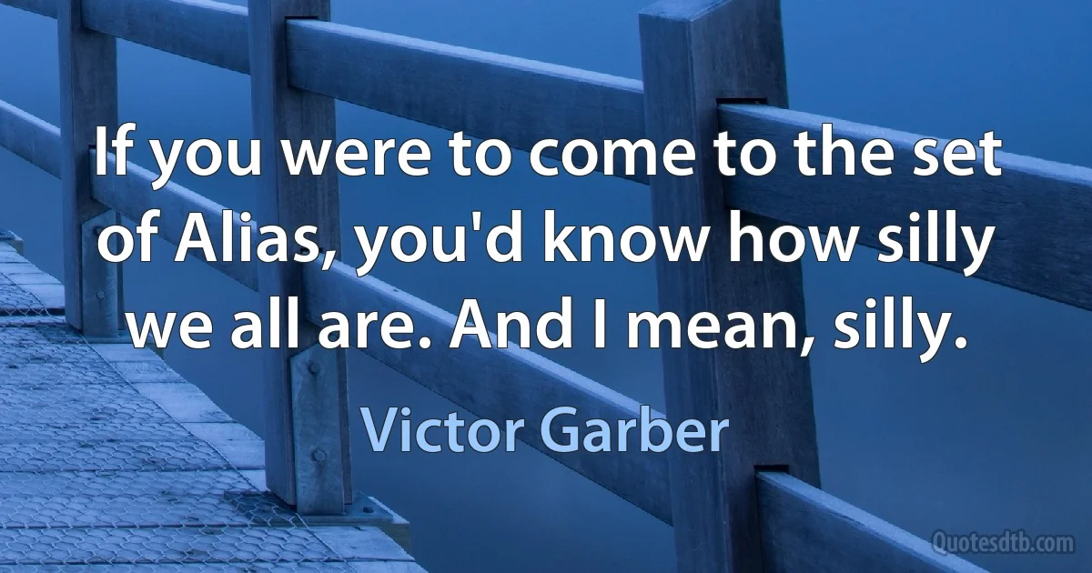 If you were to come to the set of Alias, you'd know how silly we all are. And I mean, silly. (Victor Garber)