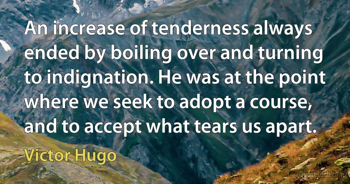 An increase of tenderness always ended by boiling over and turning to indignation. He was at the point where we seek to adopt a course, and to accept what tears us apart. (Victor Hugo)