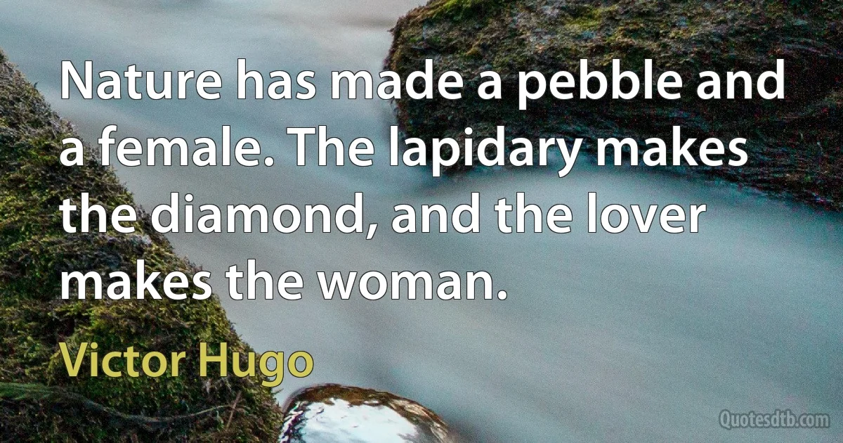 Nature has made a pebble and a female. The lapidary makes the diamond, and the lover makes the woman. (Victor Hugo)