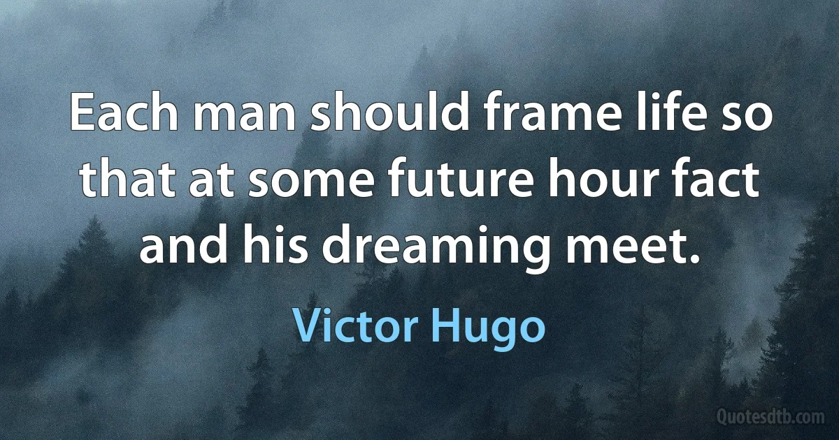 Each man should frame life so that at some future hour fact and his dreaming meet. (Victor Hugo)