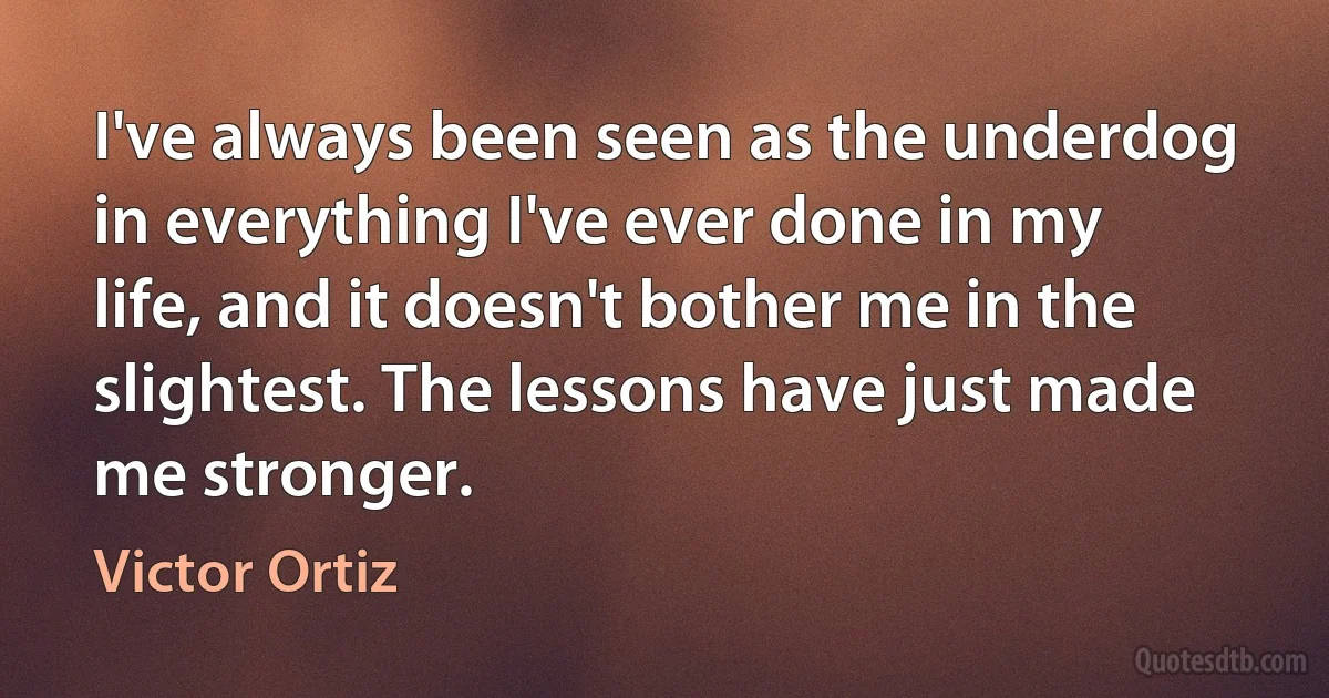 I've always been seen as the underdog in everything I've ever done in my life, and it doesn't bother me in the slightest. The lessons have just made me stronger. (Victor Ortiz)