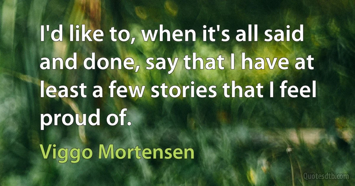 I'd like to, when it's all said and done, say that I have at least a few stories that I feel proud of. (Viggo Mortensen)