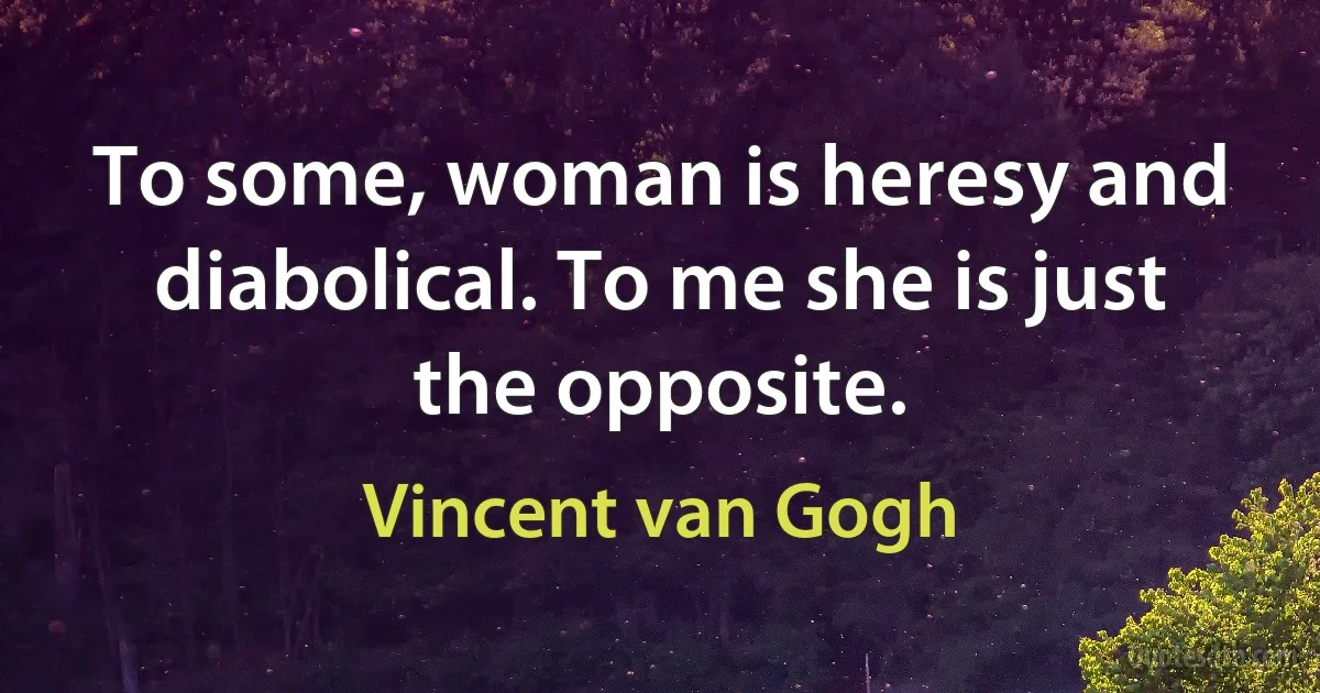 To some, woman is heresy and diabolical. To me she is just the opposite. (Vincent van Gogh)