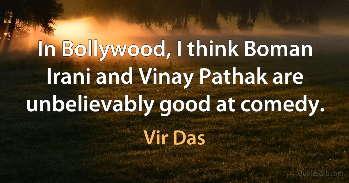 In Bollywood, I think Boman Irani and Vinay Pathak are unbelievably good at comedy. (Vir Das)