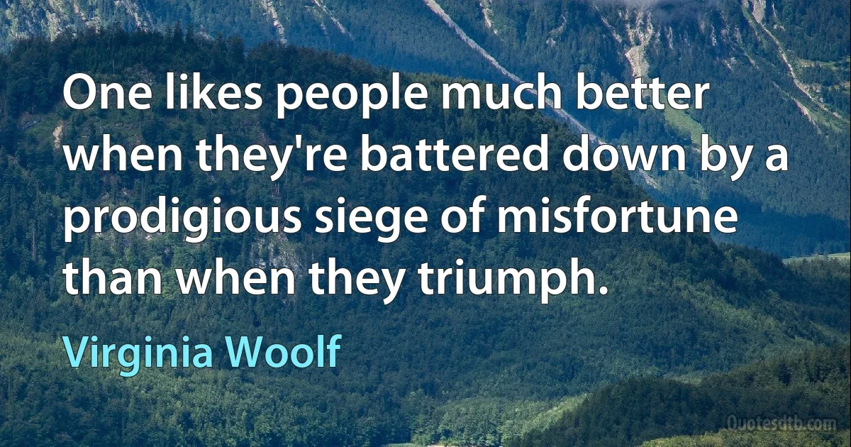 One likes people much better when they're battered down by a prodigious siege of misfortune than when they triumph. (Virginia Woolf)