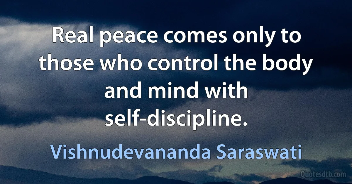 Real peace comes only to those who control the body and mind with self-discipline. (Vishnudevananda Saraswati)