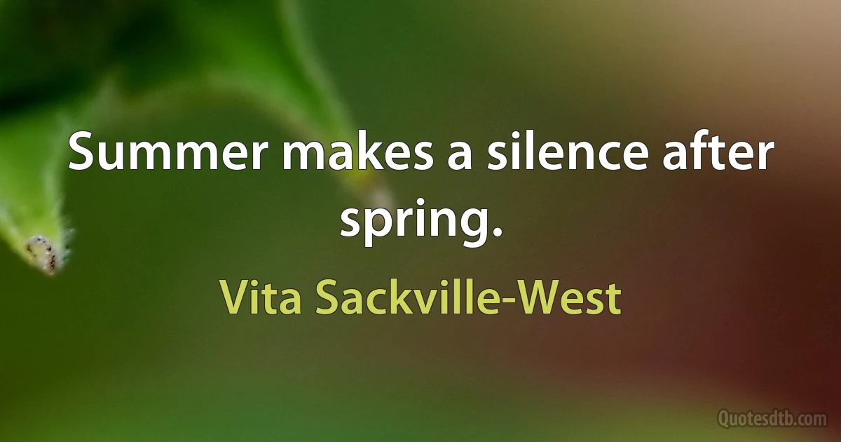 Summer makes a silence after spring. (Vita Sackville-West)