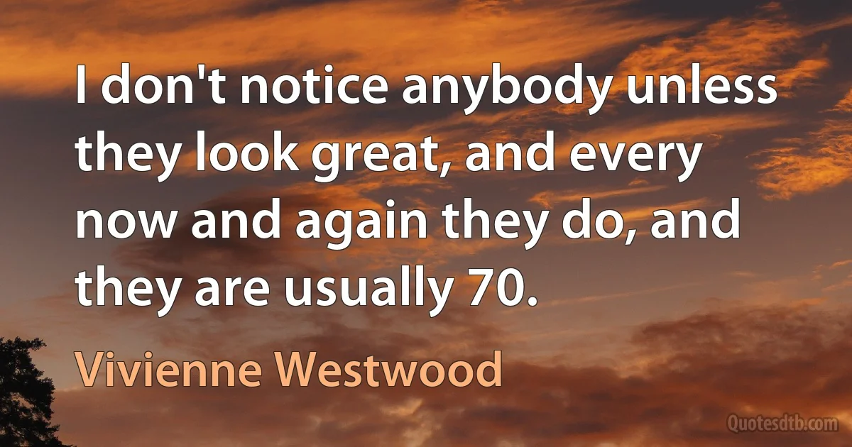 I don't notice anybody unless they look great, and every now and again they do, and they are usually 70. (Vivienne Westwood)