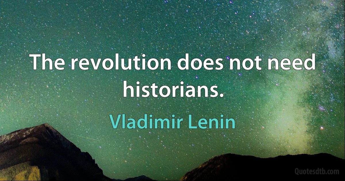 The revolution does not need historians. (Vladimir Lenin)