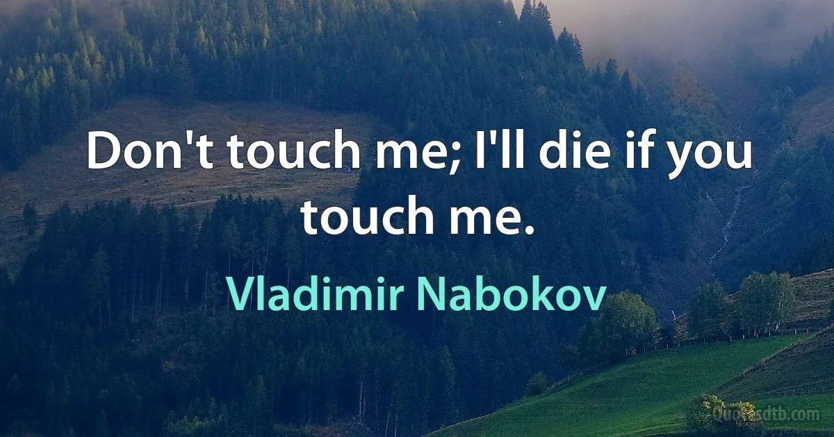 Don't touch me; I'll die if you touch me. (Vladimir Nabokov)