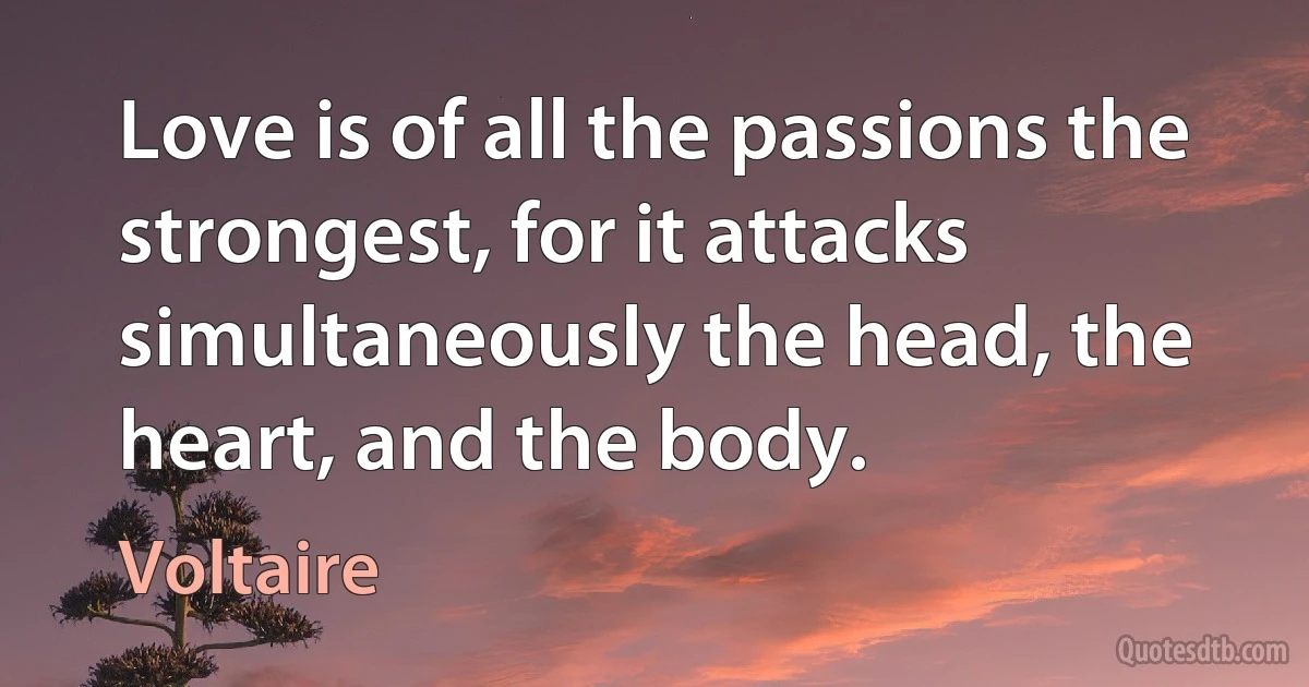 Love is of all the passions the strongest, for it attacks simultaneously the head, the heart, and the body. (Voltaire)