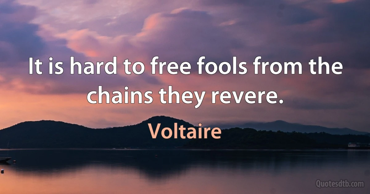 It is hard to free fools from the chains they revere. (Voltaire)