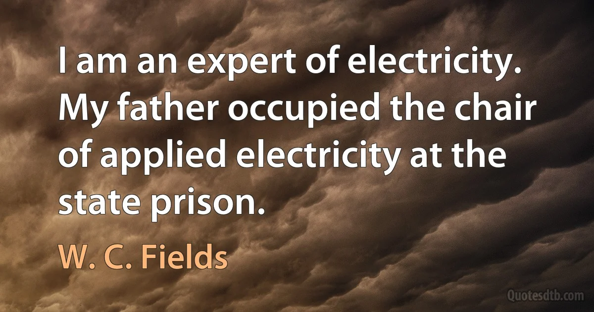 I am an expert of electricity. My father occupied the chair of applied electricity at the state prison. (W. C. Fields)