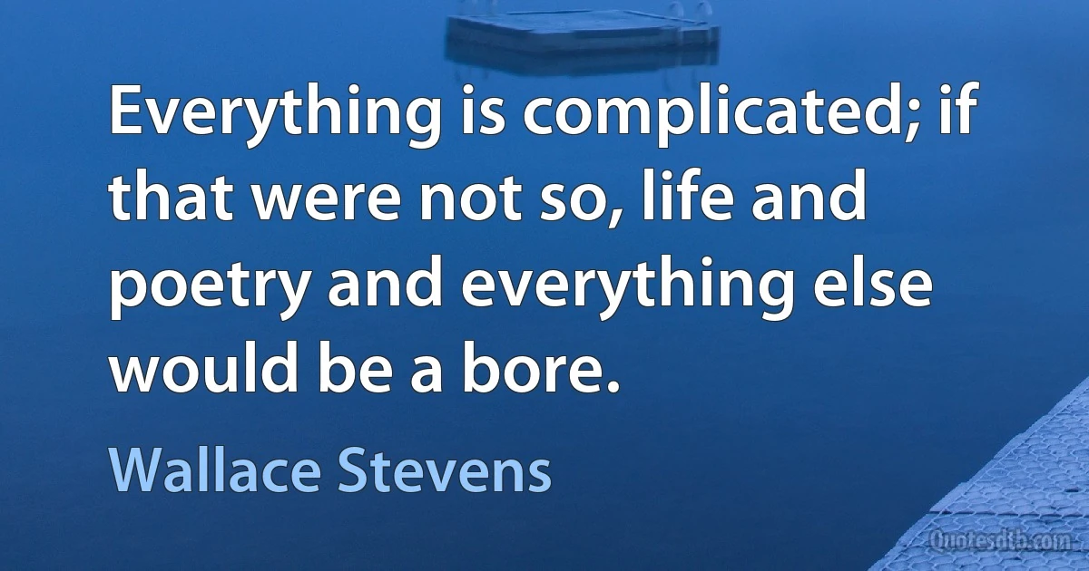 Everything is complicated; if that were not so, life and poetry and everything else would be a bore. (Wallace Stevens)